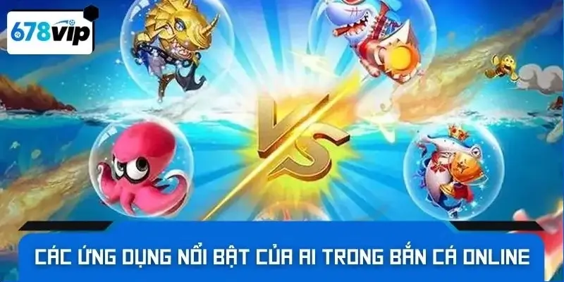 Các ứng dụng nổi bật của AI trong bắn cá online