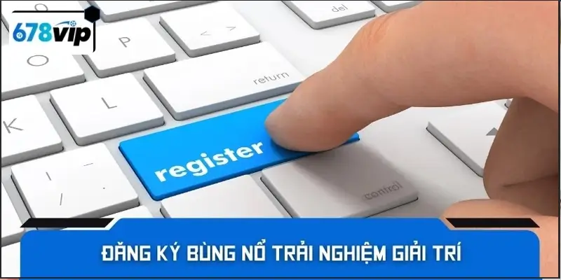 Đăng ký bùng nổ trải nghiệm giải trí